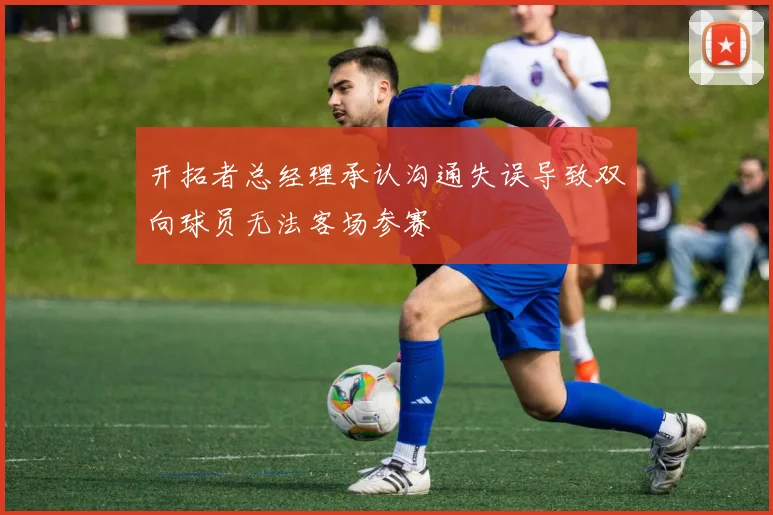 开拓者总经理承认沟通失误导致双向球员无法客场参赛