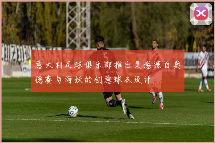 意大利足球俱乐部推出灵感源自奥德赛与海妖的创意球衣设计