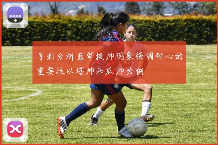 亨利分析蓝军换帅现象强调耐心的重要性以塔帅和瓜帅为例