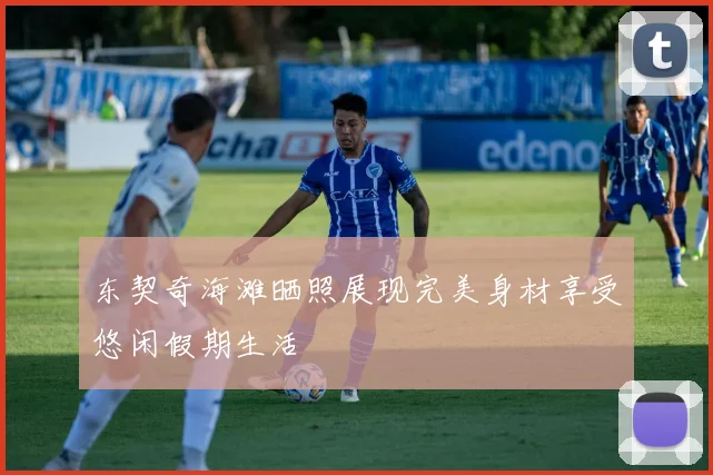 东契奇海滩晒照展现完美身材享受悠闲假期生活