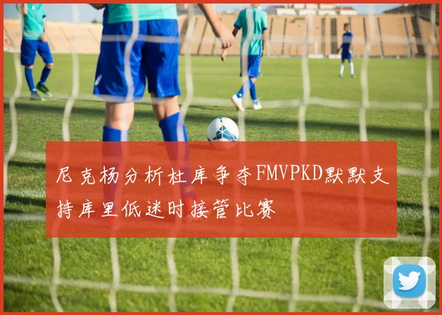尼克杨分析杜库争夺FMVPKD默默支持库里低迷时接管比赛