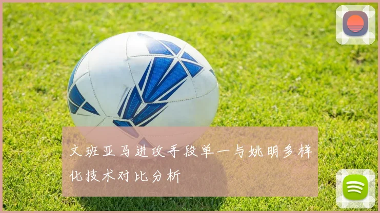 文班亚马进攻手段单一与姚明多样化技术对比分析