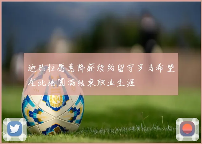 迪巴拉愿意降薪续约留守罗马希望在此地圆满结束职业生涯