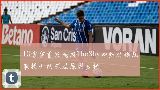 IG官宣首发轮换TheShy回归对线压制提升的深层原因分析