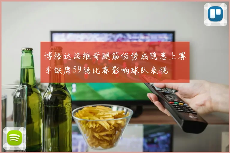 博格达诺维奇腿筋伤势成隐患上赛季缺席59场比赛影响球队表现
