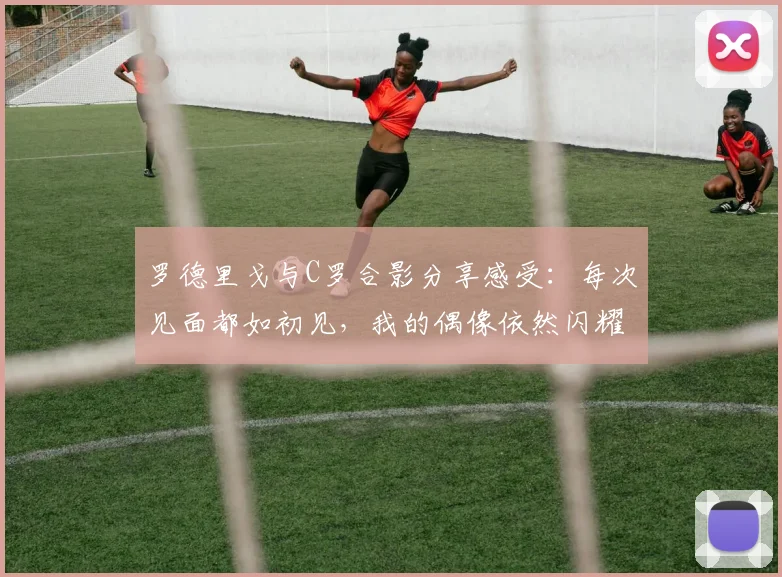罗德里戈与C罗合影分享感受：每次见面都如初见，我的偶像依然闪耀