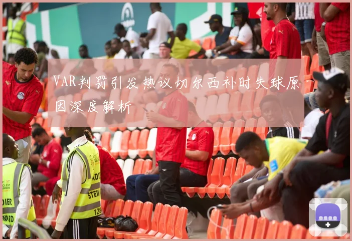 VAR判罚引发热议切尔西补时失球原因深度解析