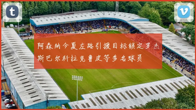 阿森纳今夏左路引援目标锁定罗杰斯巴尔科拉克鲁皮等多名球员