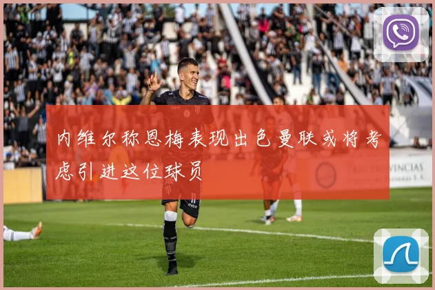 内维尔称恩梅表现出色曼联或将考虑引进这位球员