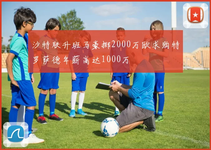 沙特联升班马豪掷2000万欧求购特罗萨德年薪高达1000万