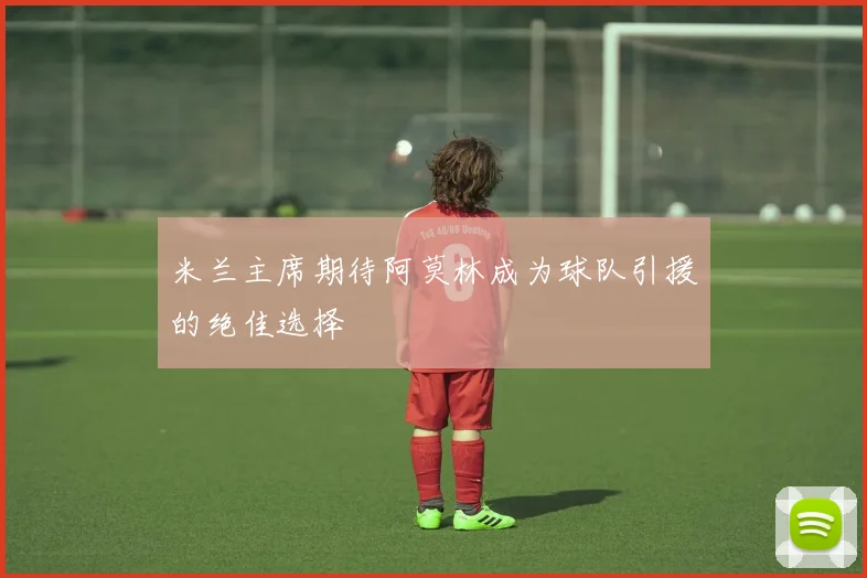 米兰主席期待阿莫林成为球队引援的绝佳选择