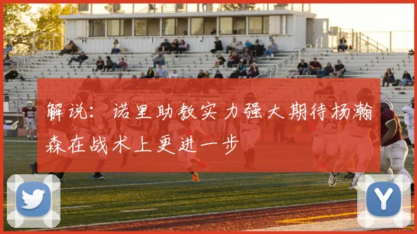 解说：诺里助教实力强大期待杨瀚森在战术上更进一步