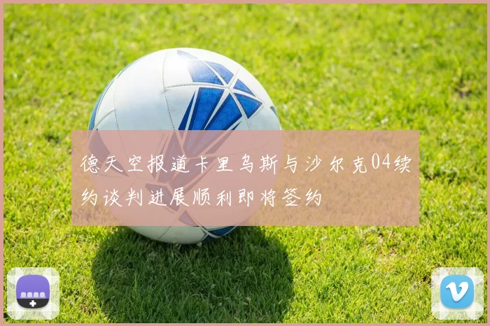 德天空报道卡里乌斯与沙尔克04续约谈判进展顺利即将签约