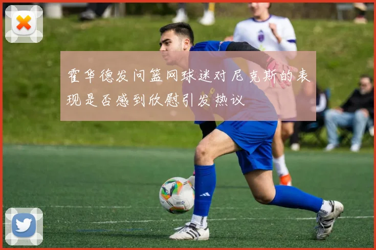 霍华德发问篮网球迷对尼克斯的表现是否感到欣慰引发热议