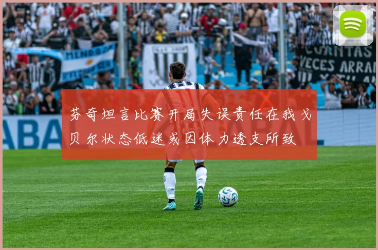 芬奇坦言比赛开局失误责任在我戈贝尔状态低迷或因体力透支所致