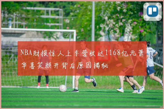 NBA财报惊人上季营收达1168亿元萧华喜笑颜开背后原因揭秘
