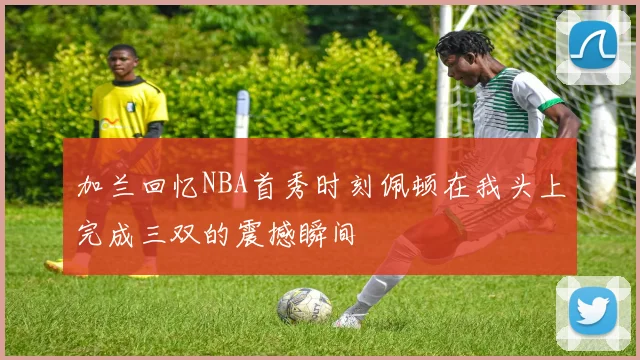 加兰回忆NBA首秀时刻佩顿在我头上完成三双的震撼瞬间