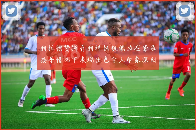 利拉德赞斯普利特执教能力在紧急接手情况下表现出色令人印象深刻