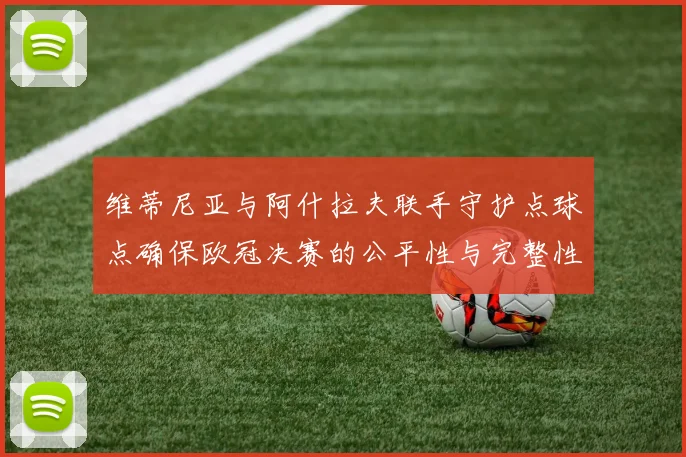 维蒂尼亚与阿什拉夫联手守护点球点确保欧冠决赛的公平性与完整性