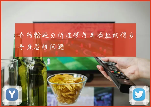 乔约翰逊分析追梦与库汤杜的得分手兼容性问题