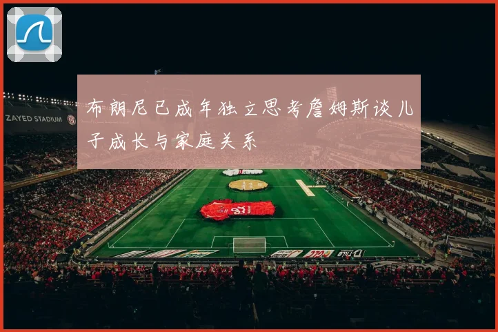 布朗尼已成年独立思考詹姆斯谈儿子成长与家庭关系