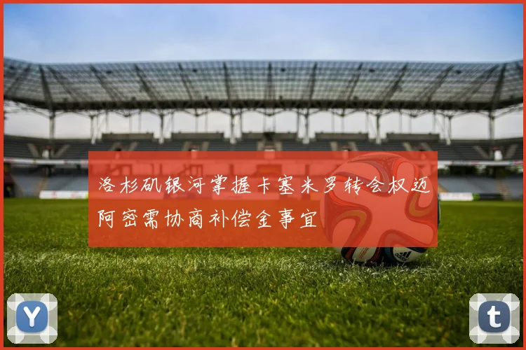 洛杉矶银河掌握卡塞米罗转会权迈阿密需协商补偿金事宜