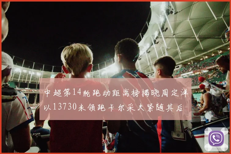 中超第14轮跑动距离榜揭晓周定洋以13730米领跑卡尔采夫紧随其后