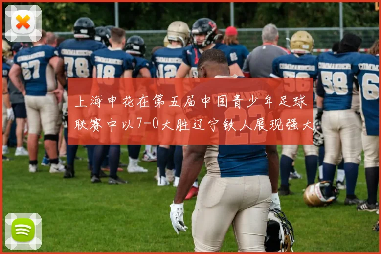 上海申花在第五届中国青少年足球联赛中以7-0大胜辽宁铁人展现强大实力