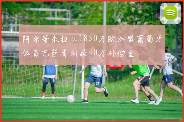阿尔蒂米拉以1850万欧加盟葡萄牙体育巴萨青训获40万补偿金