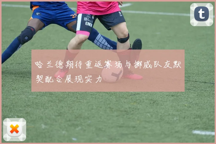 哈兰德期待重返赛场与挪威队友默契配合展现实力