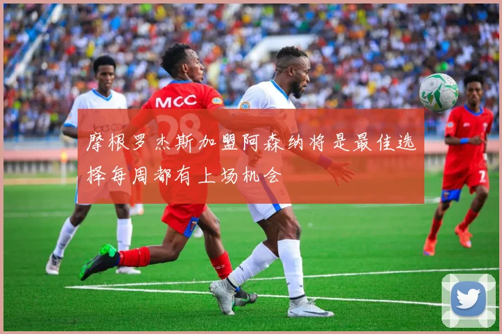 摩根罗杰斯加盟阿森纳将是最佳选择每周都有上场机会