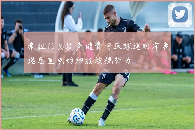 弗拉门戈发声谴责河床球迷对布鲁诺恩里克的种族歧视行为