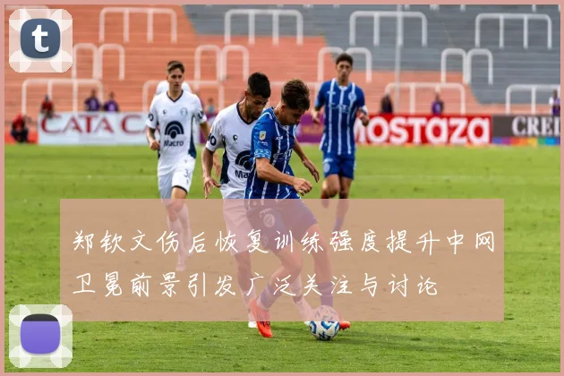 郑钦文伤后恢复训练强度提升中网卫冕前景引发广泛关注与讨论