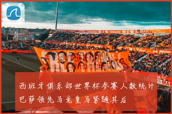 西班牙俱乐部世界杯参赛人数统计巴萨领先马竞皇马紧随其后