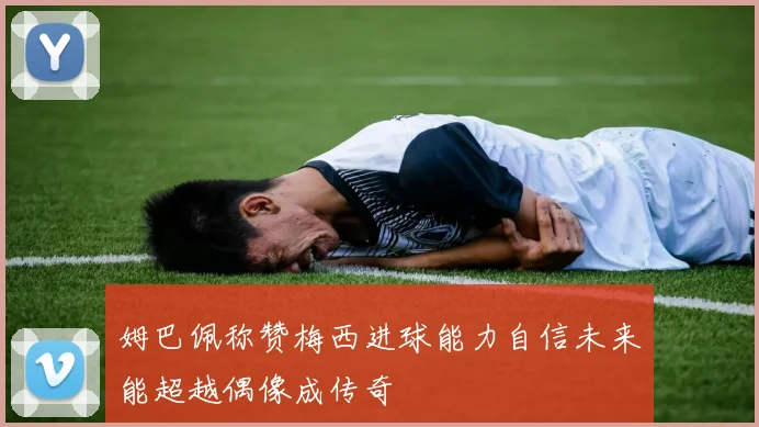 姆巴佩称赞梅西进球能力自信未来能超越偶像成传奇