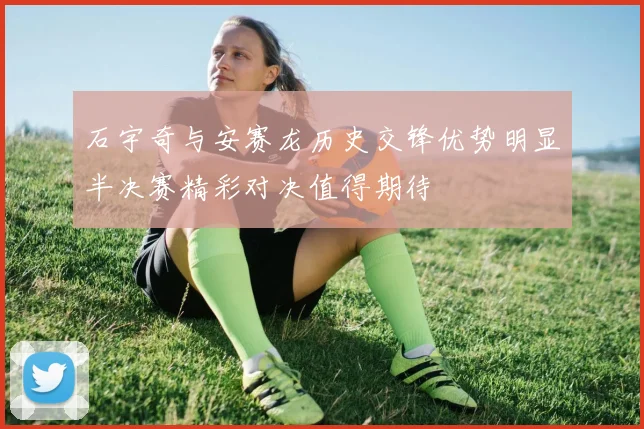 石宇奇与安赛龙历史交锋优势明显半决赛精彩对决值得期待