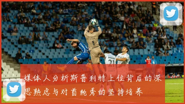 媒体人分析斯普利特上位背后的深思熟虑与对首轮秀的坚持培养
