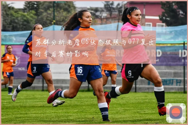 苏群分析老詹G6状态极限与077复出对季后赛的影响