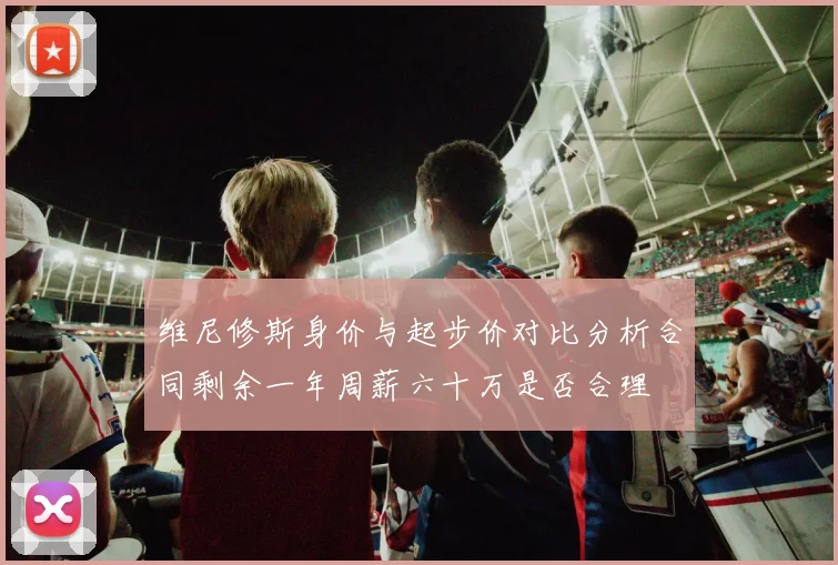维尼修斯身价与起步价对比分析合同剩余一年周薪六十万是否合理