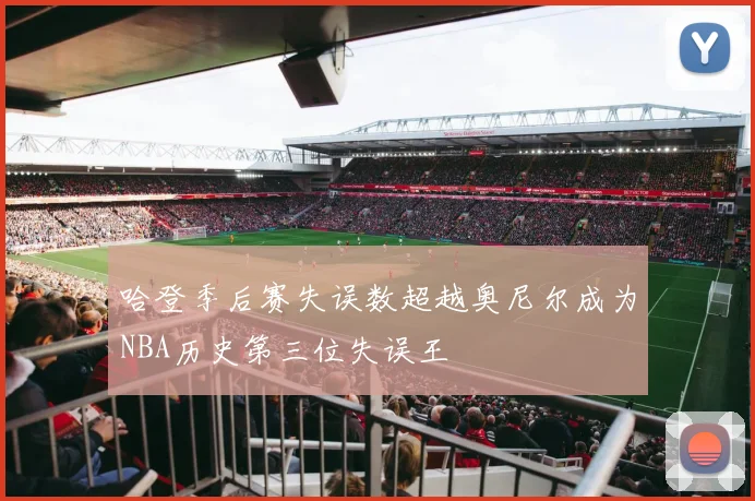 哈登季后赛失误数超越奥尼尔成为NBA历史第三位失误王