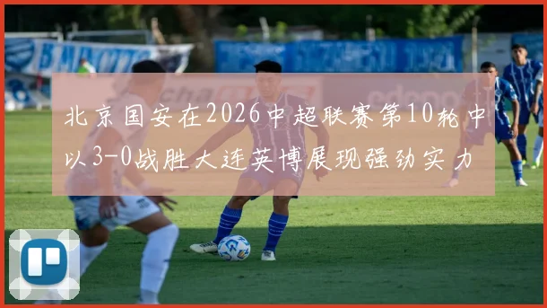 北京国安在2026中超联赛第10轮中以3-0战胜大连英博展现强劲实力