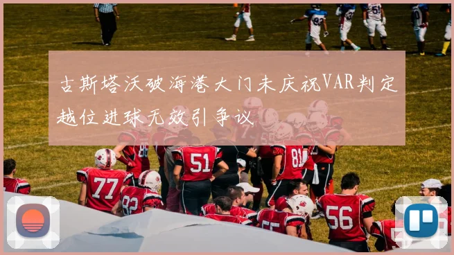 古斯塔沃破海港大门未庆祝VAR判定越位进球无效引争议