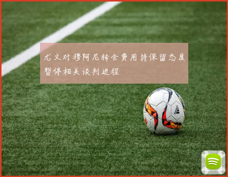 尤文对穆阿尼转会费用持保留态度暂停相关谈判进程